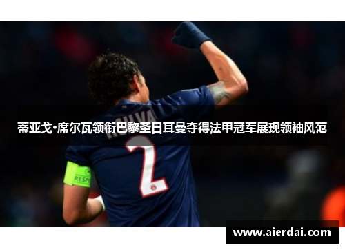 蒂亚戈·席尔瓦领衔巴黎圣日耳曼夺得法甲冠军展现领袖风范