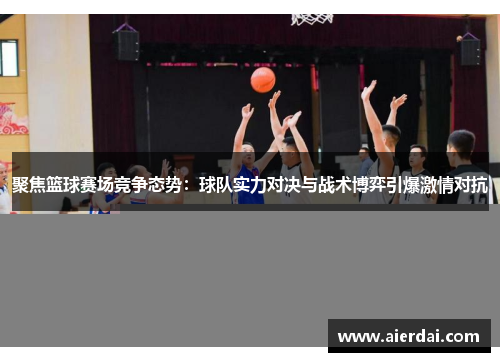 聚焦篮球赛场竞争态势：球队实力对决与战术博弈引爆激情对抗
