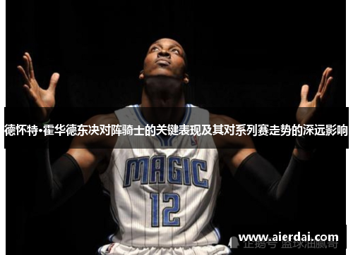 德怀特·霍华德东决对阵骑士的关键表现及其对系列赛走势的深远影响