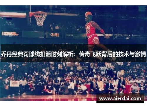 乔丹经典罚球线扣篮时刻解析：传奇飞跃背后的技术与激情