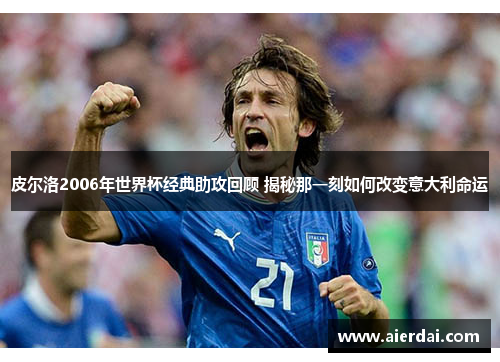 皮尔洛2006年世界杯经典助攻回顾 揭秘那一刻如何改变意大利命运