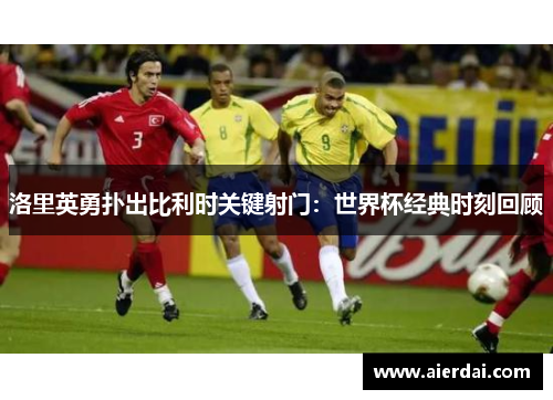 洛里英勇扑出比利时关键射门：世界杯经典时刻回顾