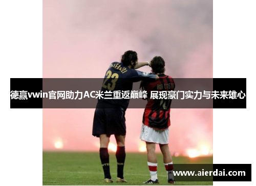 德赢vwin官网助力AC米兰重返巅峰 展现豪门实力与未来雄心