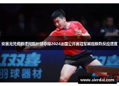 安赛龙凭借极速网前扑球夺得2024法国公开赛冠军展现极致反应速度