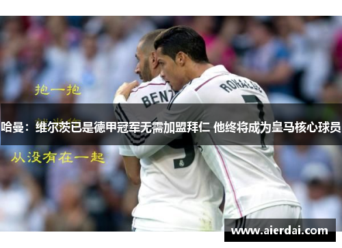 哈曼：维尔茨已是德甲冠军无需加盟拜仁 他终将成为皇马核心球员