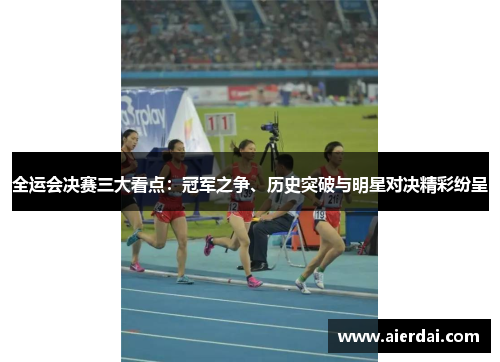 全运会决赛三大看点：冠军之争、历史突破与明星对决精彩纷呈
