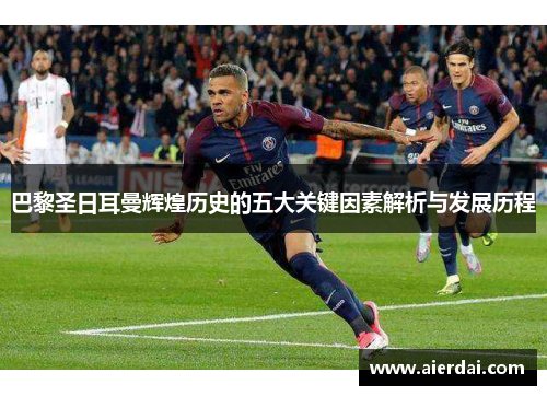 巴黎圣日耳曼辉煌历史的五大关键因素解析与发展历程