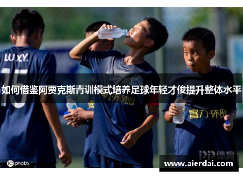 如何借鉴阿贾克斯青训模式培养足球年轻才俊提升整体水平