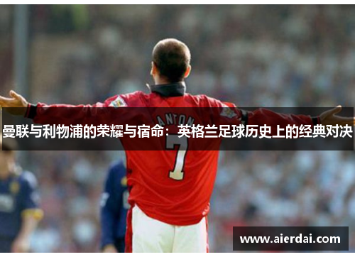 曼联与利物浦的荣耀与宿命：英格兰足球历史上的经典对决
