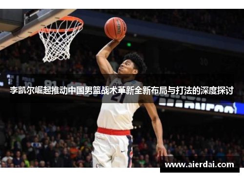 李凯尔崛起推动中国男篮战术革新全新布局与打法的深度探讨