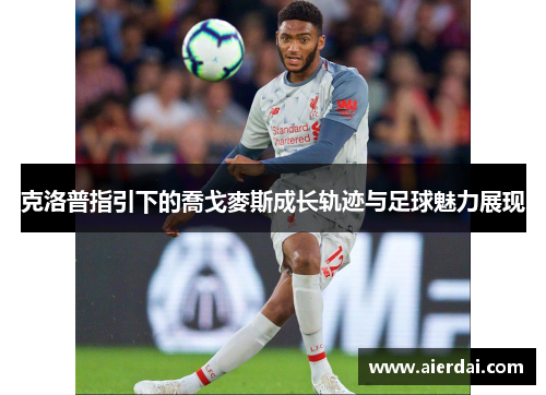 克洛普指引下的喬戈麥斯成长轨迹与足球魅力展现