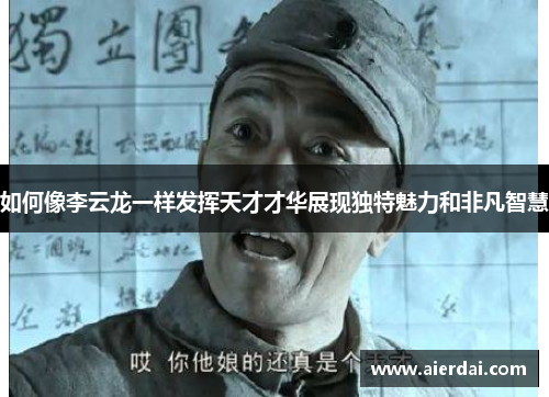 如何像李云龙一样发挥天才才华展现独特魅力和非凡智慧