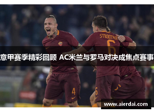 意甲赛季精彩回顾 AC米兰与罗马对决成焦点赛事