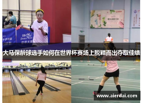 大马保龄球选手如何在世界杯赛场上脱颖而出夺取佳绩