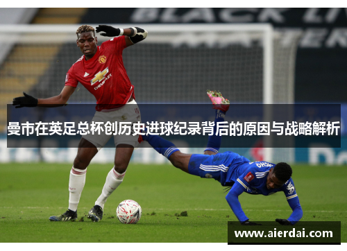 曼市在英足总杯创历史进球纪录背后的原因与战略解析