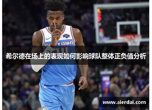 希尔德在场上的表现如何影响球队整体正负值分析