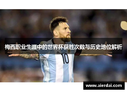 梅西职业生涯中的世界杯获胜次数与历史地位解析