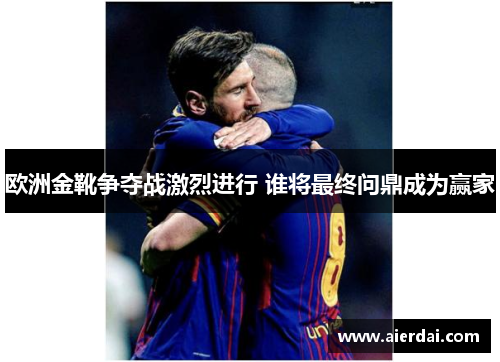 欧洲金靴争夺战激烈进行 谁将最终问鼎成为赢家
