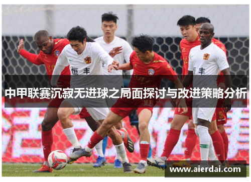 中甲联赛沉寂无进球之局面探讨与改进策略分析