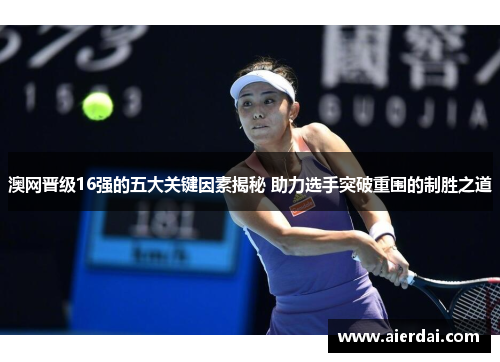 澳网晋级16强的五大关键因素揭秘 助力选手突破重围的制胜之道