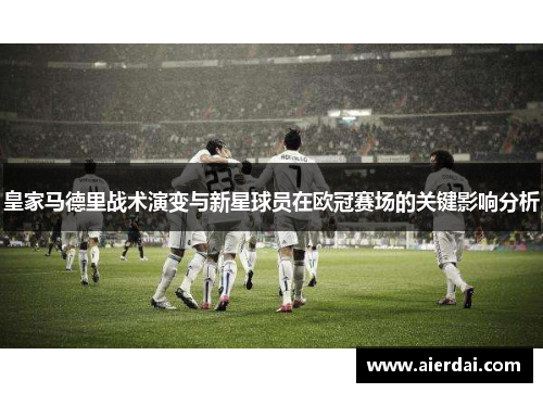 皇家马德里战术演变与新星球员在欧冠赛场的关键影响分析
