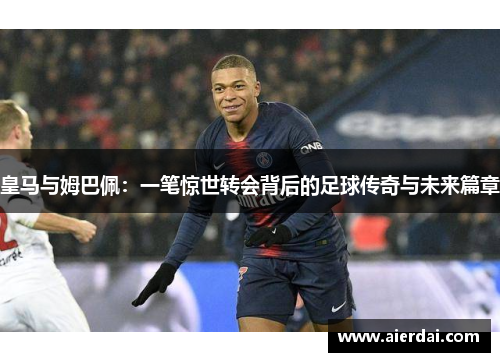 皇马与姆巴佩：一笔惊世转会背后的足球传奇与未来篇章