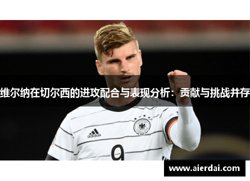 维尔纳在切尔西的进攻配合与表现分析：贡献与挑战并存