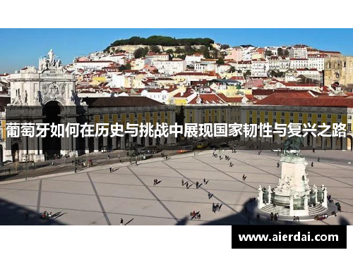 葡萄牙如何在历史与挑战中展现国家韧性与复兴之路