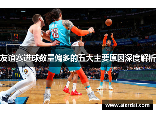 友谊赛进球数量偏多的五大主要原因深度解析