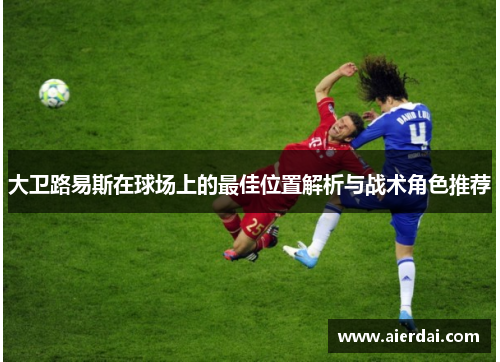 大卫路易斯在球场上的最佳位置解析与战术角色推荐