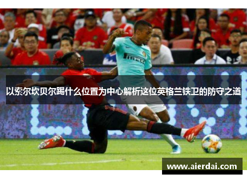以索尔坎贝尔踢什么位置为中心解析这位英格兰铁卫的防守之道
