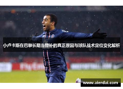 小卢卡斯在巴黎长期当替补的真正原因与球队战术定位变化解析 小卢卡斯在巴黎长期当替补的真正原因与球队战术定位变化解析