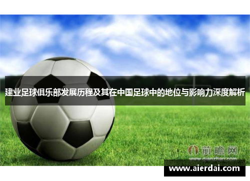 建业足球俱乐部发展历程及其在中国足球中的地位与影响力深度解析