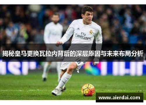 揭秘皇马更换瓦拉内背后的深层原因与未来布局分析