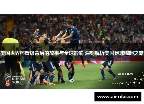 美国世界杯晋级背后的故事与全球影响 深刻解析美国足球崛起之路