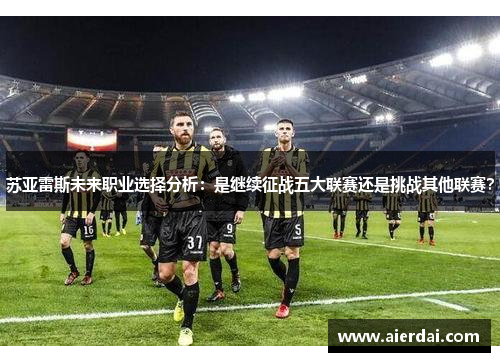 苏亚雷斯未来职业选择分析:是继续征战五大联赛还是挑战其他联赛? 苏亚雷斯未来职业选择分析:是继续征战五大联赛还是挑战其他联赛?