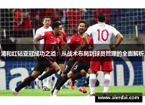 浦和红钻亚冠成功之道：从战术布局到球员管理的全面解析