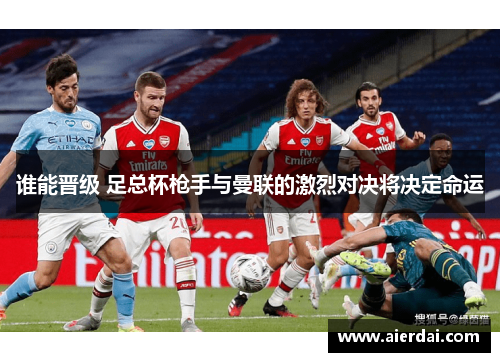 谁能晋级 足总杯枪手与曼联的激烈对决将决定命运