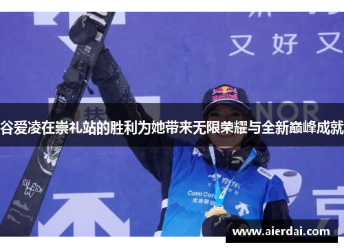 谷爱凌在崇礼站的胜利为她带来无限荣耀与全新巅峰成就
