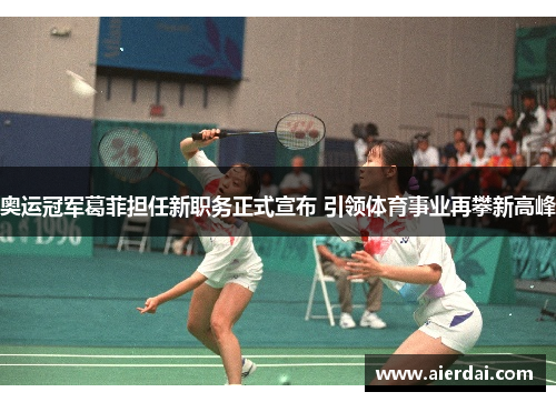 奥运冠军葛菲担任新职务正式宣布 引领体育事业再攀新高峰
