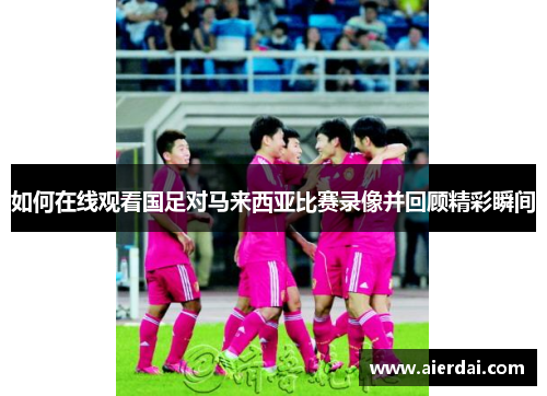 如何在线观看国足对马来西亚比赛录像并回顾精彩瞬间